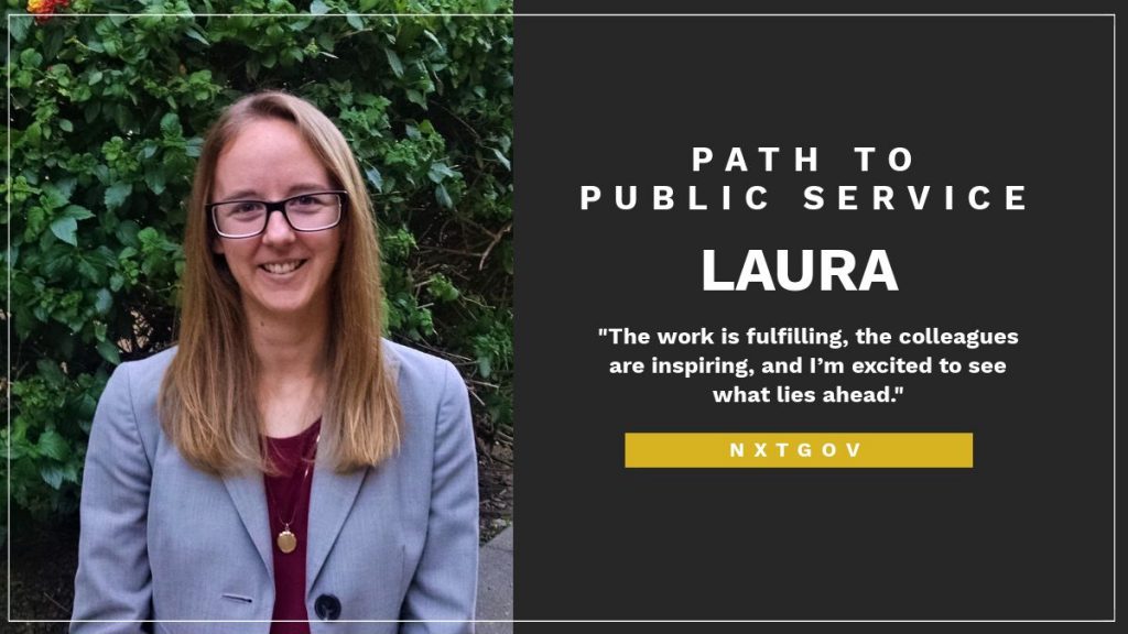 Left side of visual is a photo of Laura Carr, a female wearing glasses and a blue blazer. On the right side is text stating Path to Public Service Laura The work is fulfilling, the colleagues are inspiring, and I’m excited to see what lies ahead. NxtGov